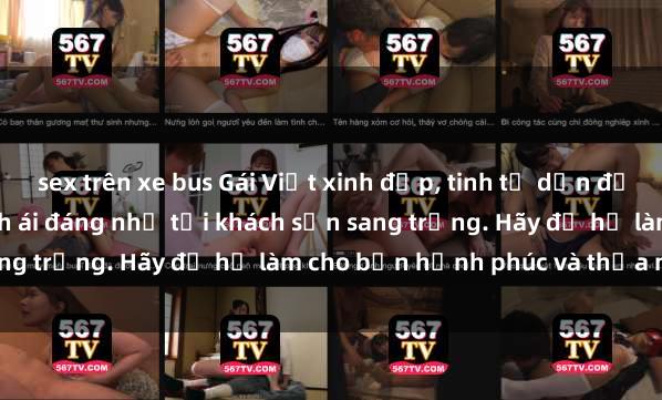 sex trên xe bus Gái Việt xinh đẹp, tinh tế dẫn đường cho trải nghiệm tình ái đáng nhớ tại khách sạn sang trọng. Hãy để họ làm cho bạn hạnh phúc và thỏa mãn.
