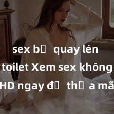 sex bị quay lén trong toilet Xem sex không che HD ngay để thỏa mãn cơn khát tình dục của bạn! Video chất lượng cao, cảnh quay rõ nét, sẽ khiến bạn không thể rời mắt! Hãy trải nghiệm ngay!
