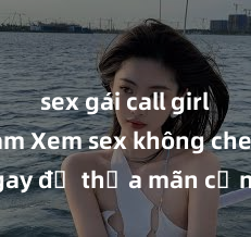 sex gái call girl việt nam Xem sex không che HD ngay để thỏa mãn cơn khát tình dục của bạn! Video chất lượng cao, cảnh quay rõ nét, sẽ khiến bạn không thể rời mắt! Hãy trải nghiệm ngay!