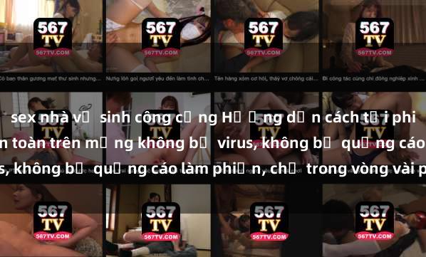 sex nhà vệ sinh công cộng Hướng dẫn cách tải phim sex nhanh chóng và an toàn trên mạng không bị virus, không bị quảng cáo làm phiền, chỉ trong vòng vài phút.