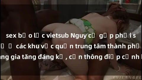 sex bạo lực vietsub Nguy cơ gặp phải sex ngoài đường phố ở các khu vực quận trung tâm thành phố đang gia tăng đáng kể, cần thông điệp cảnh báo và giải quyết ngay.
