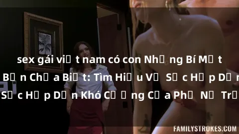 sex gái việt nam có con Những Bí Mật Về Sex Gái Già Mà Bạn Chưa Biết: Tìm Hiểu Về Sức Hấp Dẫn Khó Cưỡng Của Phụ Nữ Trưởng Thành