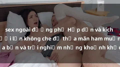 sex ngoài đường phố Hấp dẫn và kích thích: Xem sex người lớn không che để thỏa mãn ham muốn của bạn và trải nghiệm những khoảnh khắc độc đáo và đầy cảm xúc.