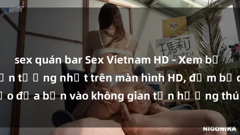 sex quán bar Sex Vietnam HD - Xem bộ phim sex Việt Nam ấn tượng nhất trên màn hình HD, đảm bảo đưa bạn vào không gian tận hưởng thú vị và đầy kích thích.