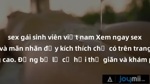 sex gái sinh viên việt nam Xem ngay sex  vietsub hấp dẫn và mãn nhãn đầy kích thích chỉ có trên trang web chất lượng cao. Đừng bỏ lỡ cơ hội thư giãn và khám phá thế giới tình dục mới lạ ngay hôm nay!