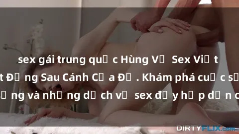 sex gái trung quốc Hùng Vỹ Sex Việt Nam: Những Bí Mật Đằng Sau Cánh Cửa Đỏ. Khám phá cuộc sống và những dịch vụ sex đầy hấp dẫn của người Việt Nam.