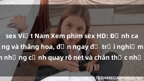 sex Việt Nam Xem phim sex HD: Đỉnh cao của sự sung sướng và thăng hoa, đến ngay để trải nghiệm những cảnh quay rõ nét và chân thực nhất. Hãy cùng khám phá!