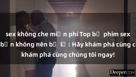 sex không che miễn phí Top bộ phim sex hay nhất mà bạn không nên bỏ lỡ: Hãy khám phá cùng chúng tôi ngay!