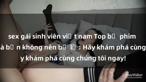 sex gái sinh viên việt nam Top bộ phim sex hay nhất mà bạn không nên bỏ lỡ: Hãy khám phá cùng chúng tôi ngay!