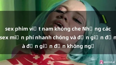 sex phim việt nam không che Những cách tải phim sex miễn phí nhanh chóng và đơn giản đến không ngờ