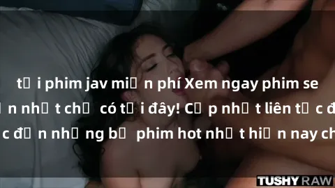 tải phim jav miễn phí Xem ngay phim sex mới nhất, hấp dẫn nhất chỉ có tại đây! Cập nhật liên tục đến những bộ phim hot nhất hiện nay chỉ trong vài cú click!