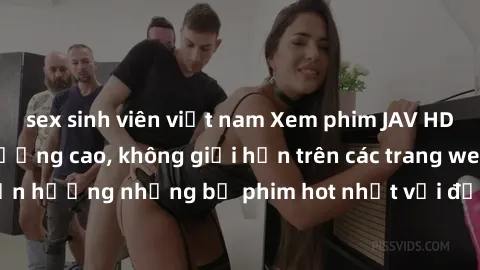 sex sinh viên việt nam Xem phim JAV HD miễn phí chất lượng cao, không giới hạn trên các trang web uy tín. Yên tâm tận hưởng những bộ phim hot nhất với độ nét sắc sảo, đẹp mắt ngay tại nhà. Hãy trải ng