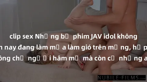 clip sex Những bộ phim JAV idol không che hot nhất hiện nay đang làm mưa làm gió trên mạng, hấp dẫn không chỉ người hâm mộ mà còn cả những ai mới tìm hiểu về thể loại này!