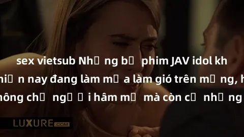 sex vietsub Những bộ phim JAV idol không che hot nhất hiện nay đang làm mưa làm gió trên mạng, hấp dẫn không chỉ người hâm mộ mà còn cả những ai mới tìm hiểu về thể loại này!