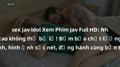 sex jav idol Xem Phim Jav Full HD: Những bộ phim đỉnh cao không thể bỏ lỡ! Đảm bảo chất lượng ổn định, hình ảnh sắc nét, đồng hành cùng bạn trong những giây phút thư giãn!