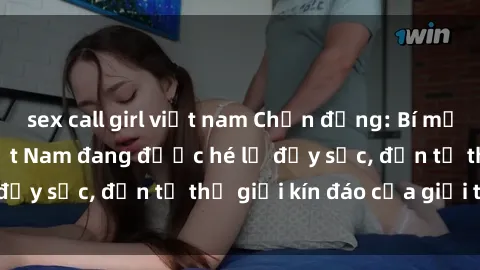 sex call girl việt nam Chấn động: Bí mật về sex nữ sinh Việt Nam đang được hé lộ đầy sốc, đến từ thế giới kín đáo của giới trẻ.