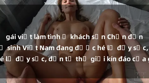 gái việt làm tình ở khách sạn Chấn động: Bí mật về sex nữ sinh Việt Nam đang được hé lộ đầy sốc, đến từ thế giới kín đáo của giới trẻ.