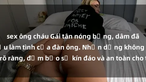 sex ông cháu Gái tân nóng bỏng, dâm đãng thỏa mãn nhu cầu làm tình của đàn ông. Nhận dạng không rõ ràng, đảm bảo sự kín đáo và an toàn cho trải nghiệm tuyệt vời.