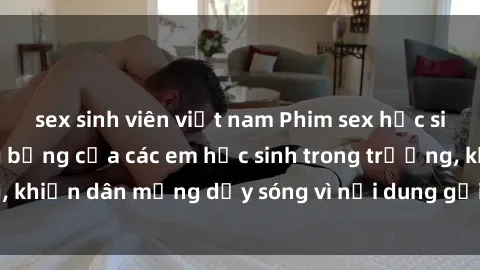 sex sinh viên việt nam Phim sex học sinh: Hành động nóng bỏng của các em học sinh trong trường, khiến dân mạng dậy sóng vì nội dung gợi cảm và kích thích.