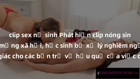 clip sex nữ sinh Phát hiện clip nóng sinh viên gây sốt trên mạng xã hội, học sinh bị xử lý nghiêm ngặt. Đây là cảnh giác cho các bạn trẻ về hậu quả của việc chia sẻ thông tin trái phép trên internet.