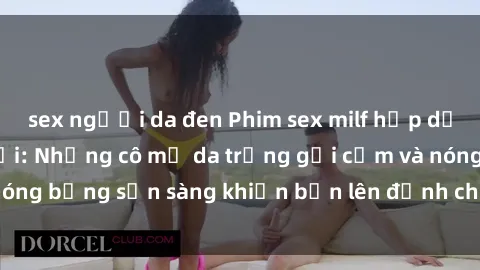 sex người da đen Phim sex milf hấp dẫn nhất mọi thời đại: Những cô mẹ da trắng gợi cảm và nóng bỏng sẵn sàng khiến bạn lên đỉnh chỉ trong chớp mắt!