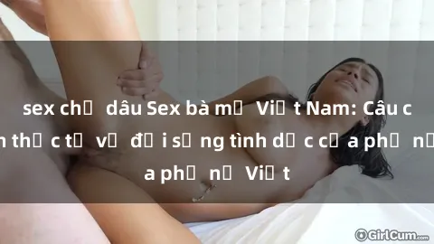 sex chị dâu Sex bà mẹ Việt Nam: Câu chuyện thực tế về đời sống tình dục của phụ nữ Việt