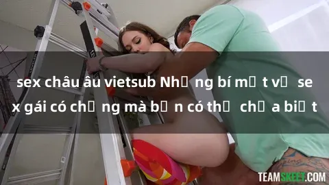 sex châu âu vietsub Những bí mật về sex gái có chồng mà bạn có thể chưa biết