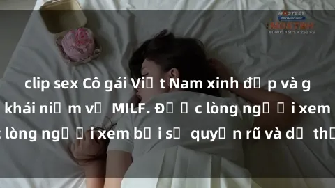 clip sex Cô gái Việt Nam xinh đẹp và gợi cảm làm xoá tan khái niệm về MILF. Được lòng người xem bởi sự quyến rũ và dễ thương.