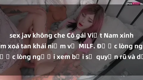 sex jav không che Cô gái Việt Nam xinh đẹp và gợi cảm làm xoá tan khái niệm về MILF. Được lòng người xem bởi sự quyến rũ và dễ thương.