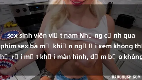 sex sinh viên việt nam Những cảnh quay nóng bỏng trong phim sex bà mẹ khiến người xem không thể rời mắt khỏi màn hình, đảm bảo không làm bạn thất vọng!