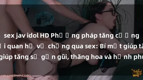 sex jav idol HD Phương pháp tăng cường gắn kết trong mối quan hệ vợ chồng qua sex: Bí mật giúp tăng sự gần gũi, thăng hoa và hạnh phúc cho cặp đôi