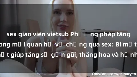 sex giáo viên vietsub Phương pháp tăng cường gắn kết trong mối quan hệ vợ chồng qua sex: Bí mật giúp tăng sự gần gũi, thăng hoa và hạnh phúc cho cặp đôi