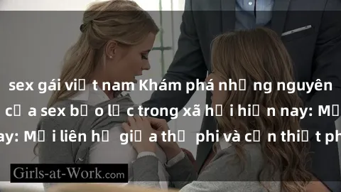 sex gái việt nam Khám phá những nguyên nhân và hậu quả của sex bạo lực trong xã hội hiện nay: Mối liên hệ giữa thị phi và cần thiết phải ngăn chặn.