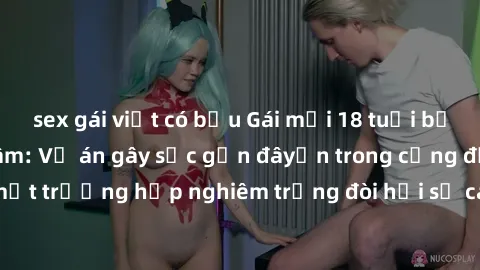 sex gái việt có bầu Gái mới 18 tuổi bị trói và bị hiếp dâm: Vụ án gây sốc gần đâyến trong cộng đồng. Đây là một trường hợp nghiêm trọng đòi hỏi sự can thiệp mạnh mẽ từ phía công lý.