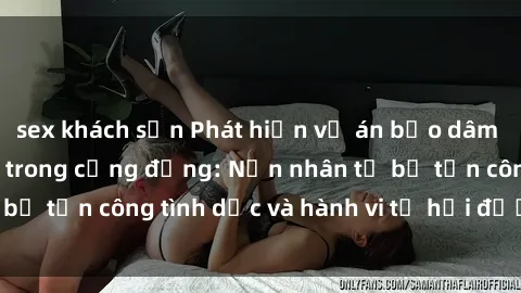 sex khách sạn Phát hiện vụ án bạo dâm sex gây chấn động trong cộng đồng: Nạn nhân tố bị tấn công tình dục và hành vi tệ hại được tiết lộ