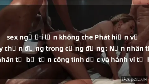sex người lớn không che Phát hiện vụ án bạo dâm sex gây chấn động trong cộng đồng: Nạn nhân tố bị tấn công tình dục và hành vi tệ hại được tiết lộ