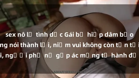 sex nô lệ tình dục Gái bị hiếp dâm bạo lực: Nỗi đau không nói thành lời, niềm vui không còn tồn tại, người phụ nữ gặp ác mộng từ hành động độc ác của kẻ xấu.