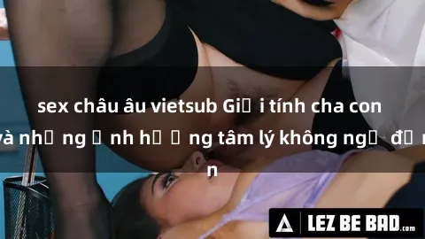 sex châu âu vietsub Giới tính cha con và những ảnh hưởng tâm lý không ngờ đến
