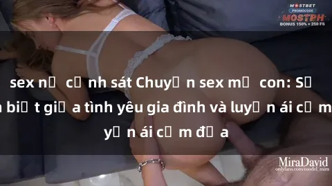 sex nữ cảnh sát Chuyện sex mẹ con: Sự phân biệt giữa tình yêu gia đình và luyến ái cấm địa