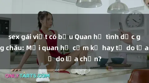 sex gái việt có bầu Quan hệ tình dục giữa ông cháu: Mối quan hệ cấm kỵ hay tự do lựa chọn?