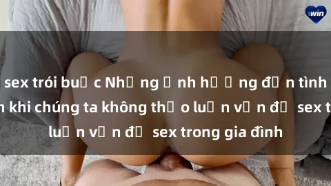 sex trói buộc Những ảnh hưởng đến tình cảm gia đình khi chúng ta không thảo luận vấn đề sex trong gia đình