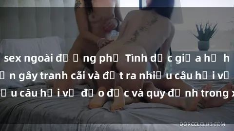 sex ngoài đường phố Tình dục giữa họ hàng: Những sự kiện gây tranh cãi và đặt ra nhiều câu hỏi về đạo đức và quy định trong xã hội.