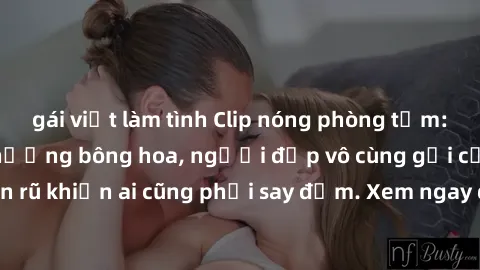 gái việt làm tình Clip nóng phòng tắm: Hít thở nồng nàn hương bông hoa, người đẹp vô cùng gợi cảm và quyến rũ khiến ai cũng phải say đắm. Xem ngay để trải nghiệm điều đặc biệt!