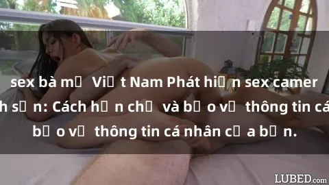 sex bà mẹ Việt Nam Phát hiện sex camera ẩn trong khách sạn: Cách hạn chế và bảo vệ thông tin cá nhân của bạn.