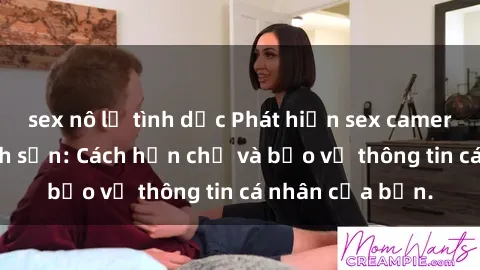 sex nô lệ tình dục Phát hiện sex camera ẩn trong khách sạn: Cách hạn chế và bảo vệ thông tin cá nhân của bạn.