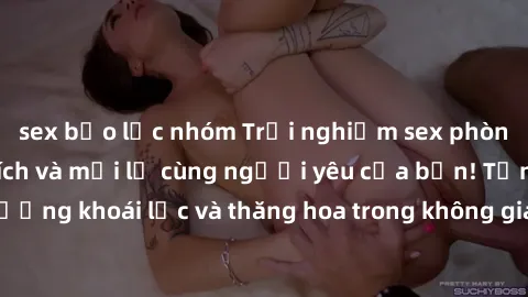 sex bạo lực nhóm Trải nghiệm sex phòng tắm đầy kích thích và mới lạ cùng người yêu của bạn! Tận hưởng khoái lạc và thăng hoa trong không gian tắm ấm áp và gợi cảm.