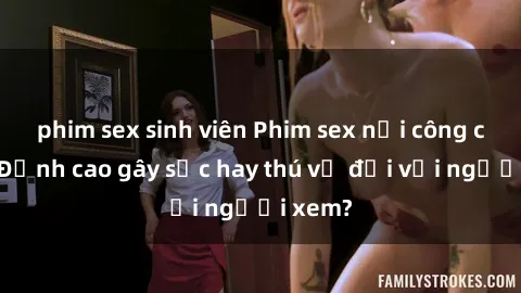 phim sex sinh viên Phim sex nơi công cộng: Đỉnh cao gây sốc hay thú vị đối với người xem?