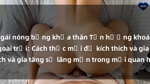gái nóng bỏng khỏa thân Tận hưởng khoái cảm với sex ngoài trời: Cách thức mới để kích thích và gia tăng sự lãng mạn trong mối quan hệ của bạn!