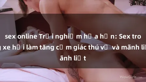 sex online Trải nghiệm hứa hẹn: Sex trong xe hơi làm tăng cảm giác thú vị và mãnh liệt