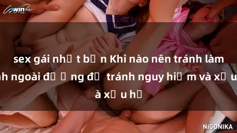 sex gái nhật bản Khi nào nên tránh làm tình ngoài đường để tránh nguy hiểm và xấu hổ